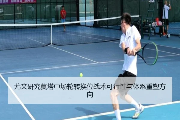 尤文研究莫塔中场轮转换位战术可行性与体系重塑方向