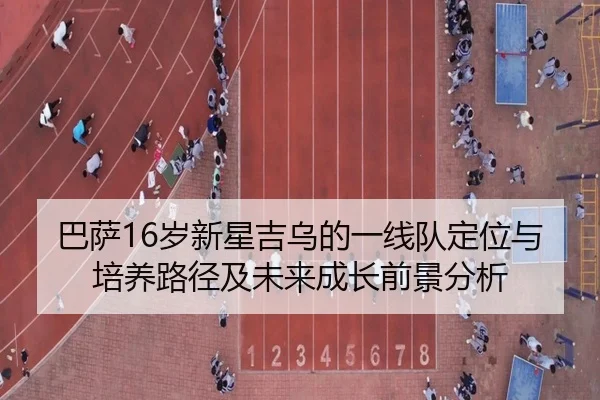 巴萨16岁新星吉乌的一线队定位与培养路径及未来成长前景分析