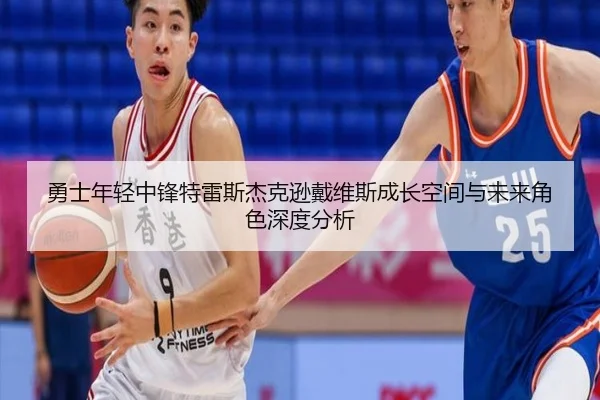 勇士年轻中锋特雷斯杰克逊戴维斯成长空间与未来角色深度分析