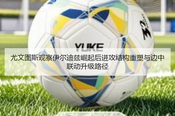 尤文图斯观察伊尔迪兹崛起后进攻结构重塑与边中联动升级路径