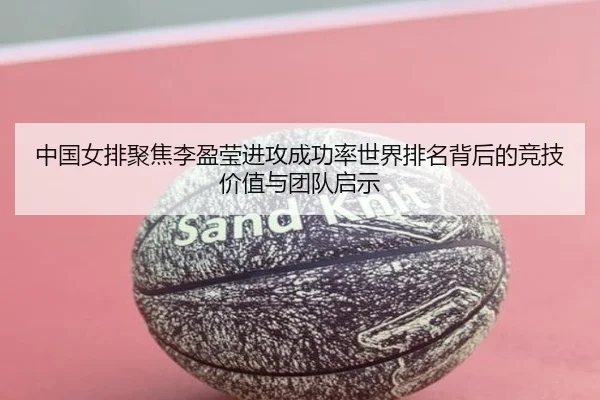 中国女排聚焦李盈莹进攻成功率世界排名背后的竞技价值与团队启示
