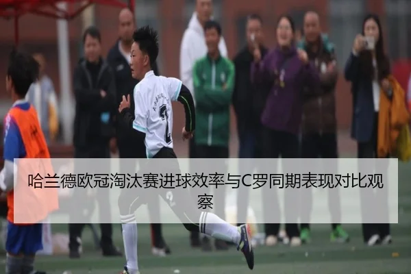 哈兰德欧冠淘汰赛进球效率与C罗同期表现对比观察