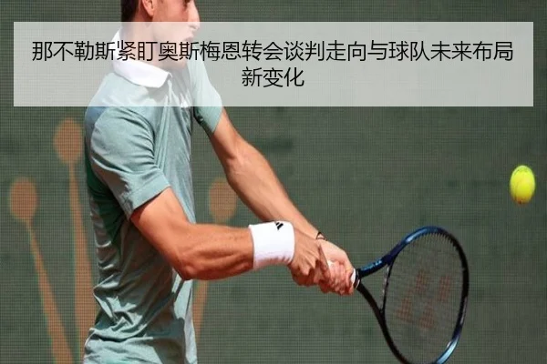 那不勒斯紧盯奥斯梅恩转会谈判走向与球队未来布局新变化
