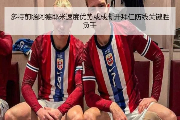 多特前瞻阿德耶米速度优势或成撕开拜仁防线关键胜负手