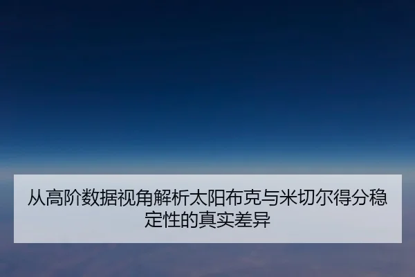 从高阶数据视角解析太阳布克与米切尔得分稳定性的真实差异