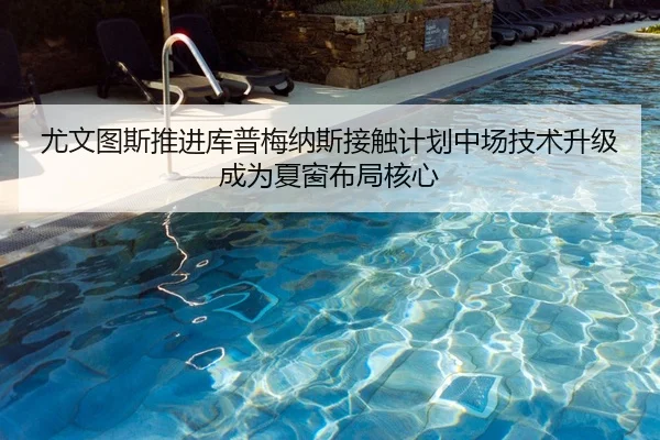 尤文图斯推进库普梅纳斯接触计划中场技术升级成为夏窗布局核心
