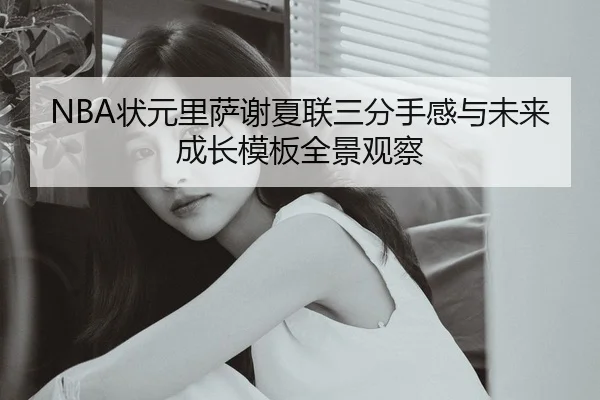 NBA状元里萨谢夏联三分手感与未来成长模板全景观察