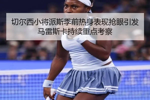切尔西小将派斯季前热身表现抢眼引发马雷斯卡持续重点考察