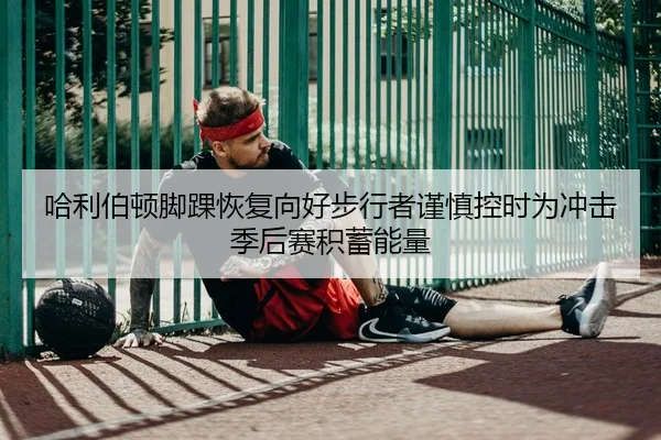哈利伯顿脚踝恢复向好步行者谨慎控时为冲击季后赛积蓄能量